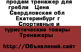 продам тренажер для гребли › Цена ­ 3 500 - Свердловская обл., Екатеринбург г. Спортивные и туристические товары » Тренажеры   